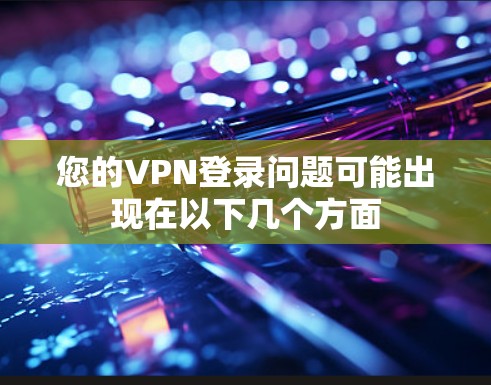 您的VPN登录问题可能出现在以下几个方面
