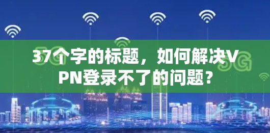 37个字的标题,如何解决VPN登录不了的问题?