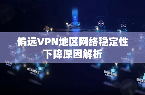 偏远VPN地区网络稳定性下降原因解析