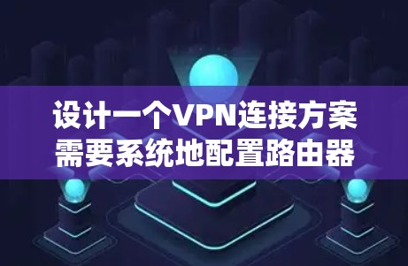 设计一个VPN连接方案需要系统地配置路由器、IP地址和防火墙,确保网络的安全和用户体验。以下是详细的步骤指南
