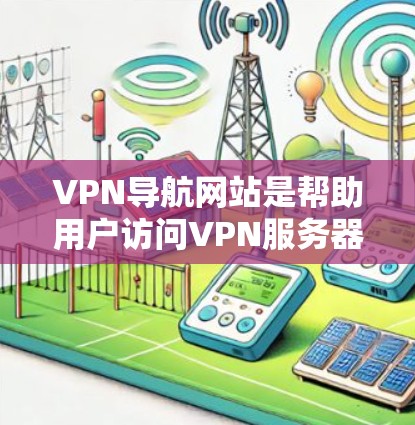 VPN导航网站是帮助用户访问VPN服务器的工具,它们通常会提供一些提示或默认设置,这些设置可能会要求用户进行输入或提供相关信息。以下是一些关键信息,帮助你更好地使用VPN导航网站