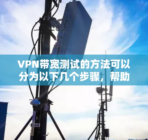 VPN带宽测试的方法可以分为以下几个步骤,帮助您确保VPN连接的带宽、稳定性、安全性和资源使用情况良好