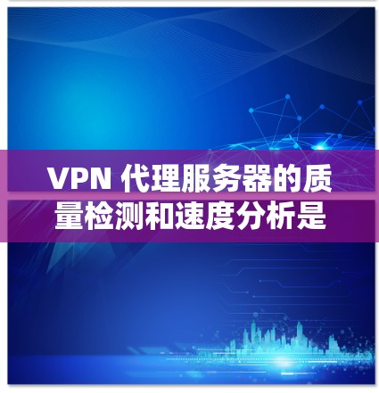 VPN 代理服务器的质量检测和速度分析是确保网络连接稳定可靠的关键步骤。以下是对这一过程的详细总结和建议