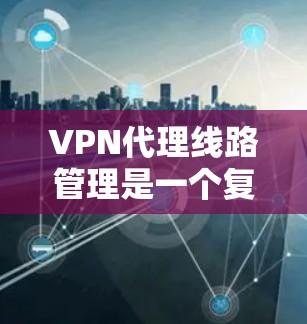 VPN代理线路管理是一个复杂但重要的过程,涉及多个环节和步骤。以下是详细的分步指南,帮助您更好地理解和管理这些流程