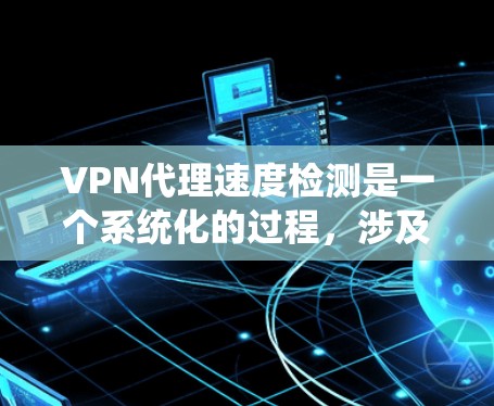 VPN代理速度检测是一个系统化的过程,涉及多个步骤和注意事项。以下是一些步骤和建议,帮助你更好地进行速度检测和优化