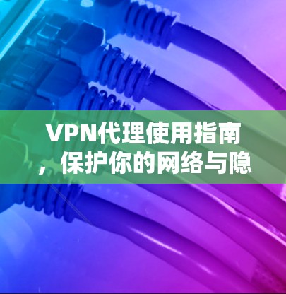 VPN代理使用指南,保护你的网络与隐私