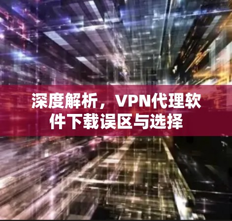 深度解析,VPN代理软件下载误区与选择