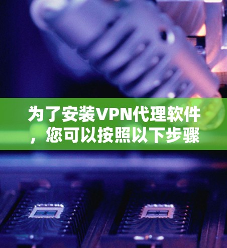为了安装VPN代理软件，您可以按照以下步骤进行