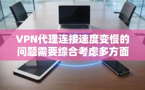 VPN代理连接速度变慢的问题需要综合考虑多方面因素，以下是一些详细的分析和解决方案
