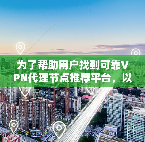 为了帮助用户找到可靠VPN代理节点推荐平台,以下是一个有条理的推荐和评估指南