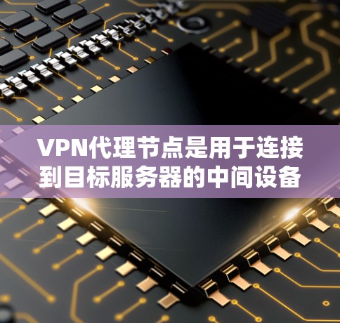 VPN代理节点是用于连接到目标服务器的中间设备，主要用于传输数据包，如访问网站或应用。分享的内容或信息可能涉及网站资源、游戏账号、文件共享等。以下是关于VPN代理节点分享的详细总结