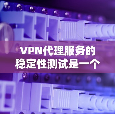 VPN代理服务的稳定性测试是一个重要的问题，因为它直接影响用户在网络上的使用体验。以下是关于VPN代理服务稳定性测试的一些关键点和分析