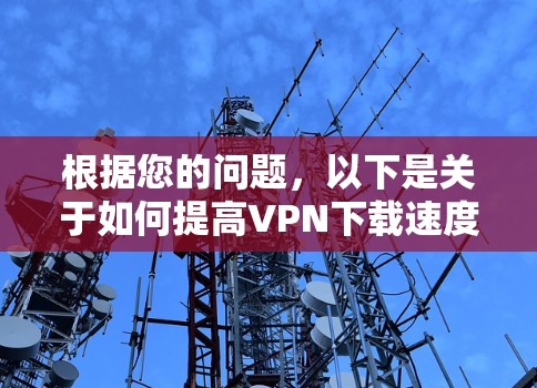 根据您的问题,以下是关于如何提高VPN下载速度的总结和建议