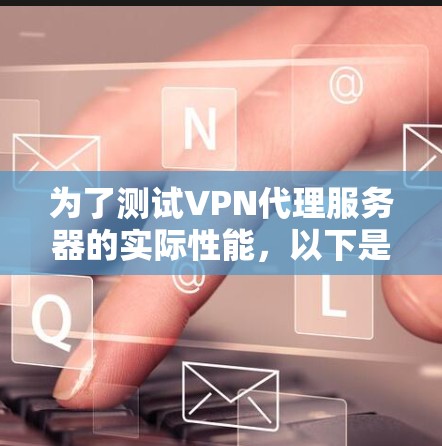为了测试VPN代理服务器的实际性能，以下是一个详细的步骤指南