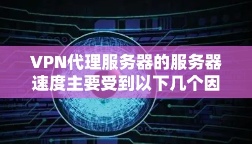 VPN代理服务器的服务器速度主要受到以下几个因素的影响