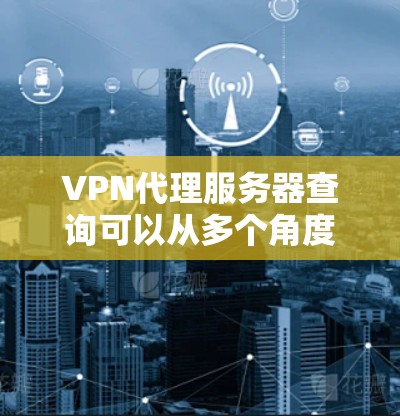 VPN代理服务器查询可以从多个角度和方式进行，具体方法可能会因服务提供商而异。以下是一些常见的方法