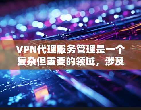 VPN代理服务管理是一个复杂但重要的领域,涉及网络技术、安全措施和管理工具的综合应用。以下是对VPN代理服务管理的一些详细分析和建议