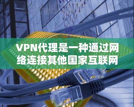 VPN代理是一种通过网络连接其他国家互联网服务的技术，通常用于远程访问内容或服务。以下是关于VPN代理的一些详细信息