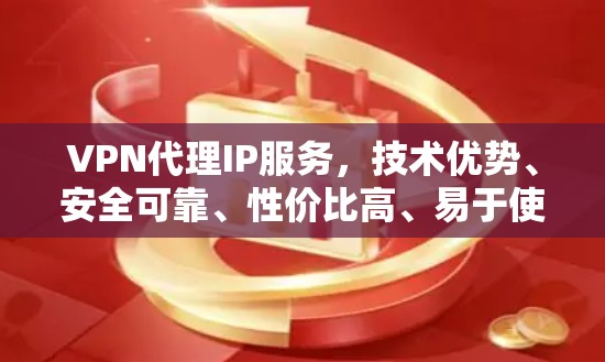 VPN代理IP服务，技术优势、安全可靠、性价比高、易于使用