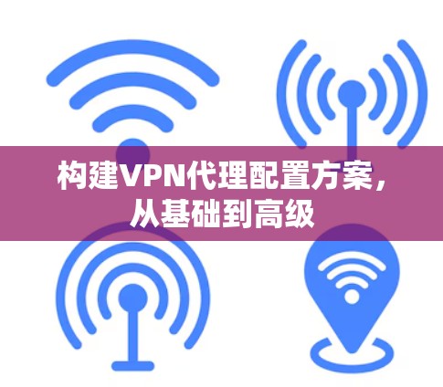 构建VPN代理配置方案,从基础到高级