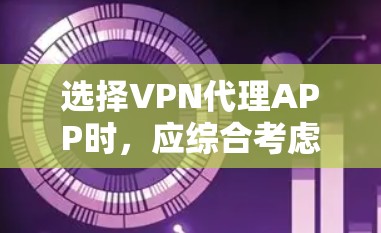 选择VPN代理APP时，应综合考虑多个因素以找到最适合自己的解决方案。以下是详细的步骤和建议