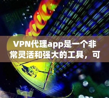 VPN代理app是一个非常灵活和强大的工具,可以帮助用户从国外的服务器连接到中国的服务器。以下是根据您的需求,整理出一些知名的VPN代理app,以及一些非主流和第三方的选项,供您参考