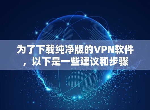 为了下载纯净版的VPN软件,以下是一些建议和步骤