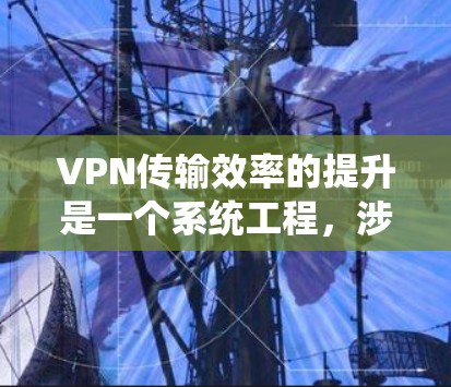 VPN传输效率的提升是一个系统工程,涉及多个层面的优化。以下是一些提升VPN传输效率的方法和建议