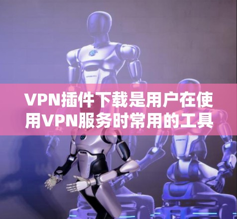 VPN插件下载是用户在使用VPN服务时常用的工具,以下是一些常见的VPN插件下载链接和建议,供您参考
