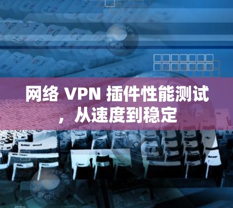 网络 VPN 插件性能测试,从速度到稳定