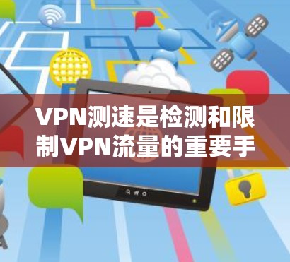 VPN测速是检测和限制VPN流量的重要手段，通过严格监控流量以防止非法内容的传播和恶意软件的扩散。以下是基于VPN测速数据的分析