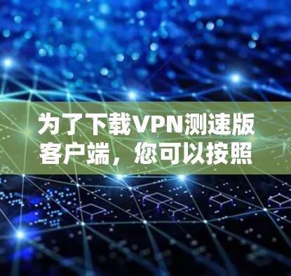 为了下载VPN测速版客户端，您可以按照以下步骤操作