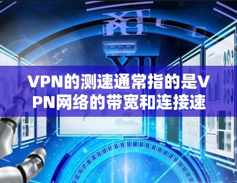 VPN的测速通常指的是VPN网络的带宽和连接速度。不同的VPN服务会提供不同的带宽和速度，取决于它们的架构、服务器负载和网络连接等