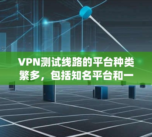 VPN测试线路的平台种类繁多，包括知名平台和一些隐藏的、功能强大的平台。以下是一些 commonly used VPN 测试线路的平台和特点