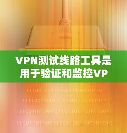 VPN测试线路工具是用于验证和监控VPN连接的有效手段,涵盖在线测试、网络健康检测、流量监控等多个方面。以下是对这些工具的详细分析和总结