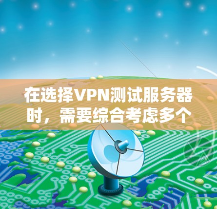 在选择VPN测试服务器时,需要综合考虑多个因素以确保安全性和可靠性。以下是一个结构化的指南,帮助你做出明智的选择