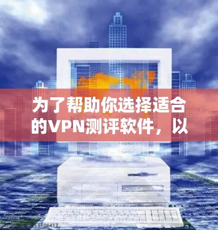 为了帮助你选择适合的VPN测评软件,以下是一些综合考虑的因素和推荐列表