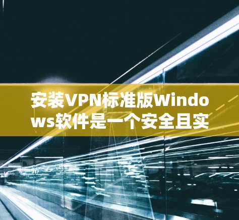 安装VPN标准版Windows软件是一个安全且实用的过程，以下是一步步的指南