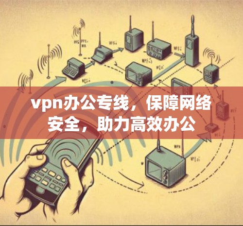 vpn办公专线，保障网络安全，助力高效办公
