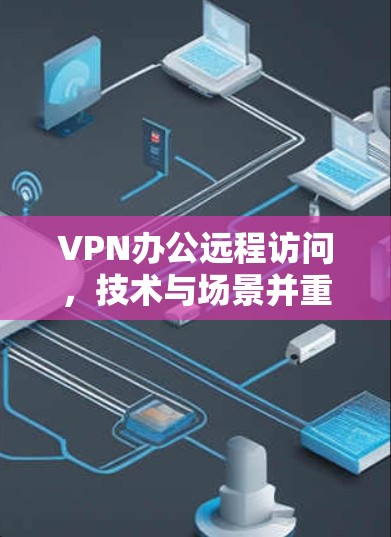 VPN办公远程访问，技术与场景并重，提升效率与安全
