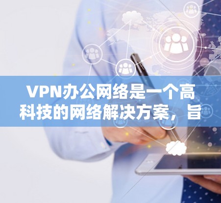 VPN办公网络是一个高科技的网络解决方案,旨在保护用户和机构的数据安全和隐私。以下是对VPN办公网络的详细分析和建议