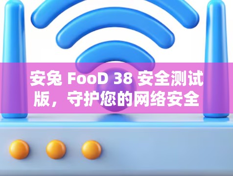 安兔 FooD 38 安全测试版,守护您的网络安全