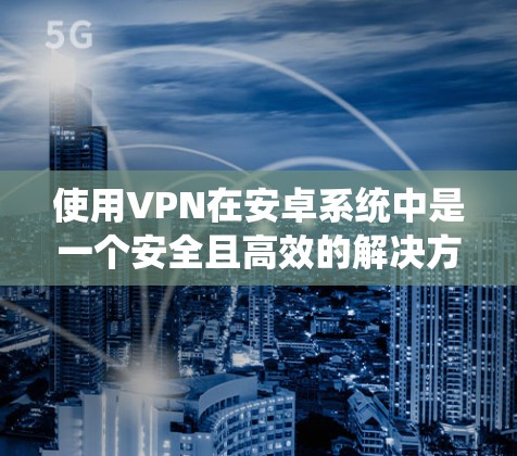 使用VPN在安卓系统中是一个安全且高效的解决方案。以下是详细的步骤指南,帮助你轻松使用VPN,确保你的网络连接可靠