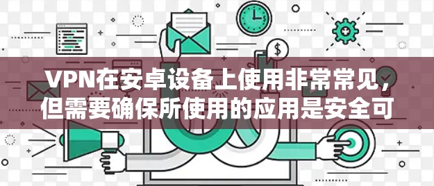 VPN在安卓设备上使用非常常见,但需要确保所使用的应用是安全可靠的。以下是一些推荐的安卓VPN应用列表,供你参考