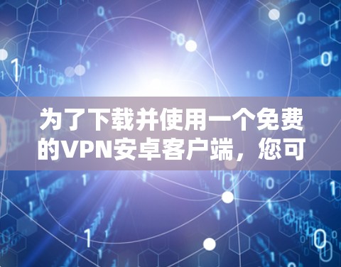 为了下载并使用一个免费的VPN安卓客户端,您可以按照以下步骤操作