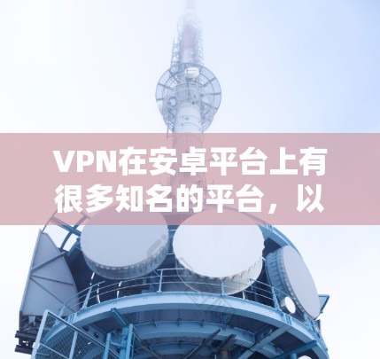 VPN在安卓平台上有很多知名的平台,以下是几个主要的VPN服务