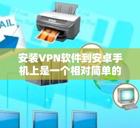 安装VPN软件到安卓手机上是一个相对简单的步骤,但需要仔细遵循以下指南,以确保安全和正确性