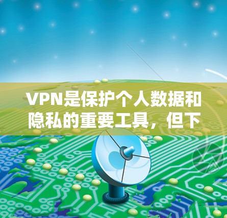 VPN是保护个人数据和隐私的重要工具,但下载和使用VPN软件需要谨慎。以下是一些推荐的安卓VPN软件,供您参考