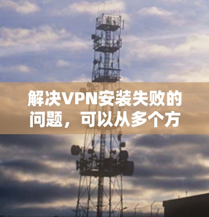 解决VPN安装失败的问题,可以从多个方面入手,逐步排查原因并采取相应的解决措施。以下是一些步骤性的解决方案