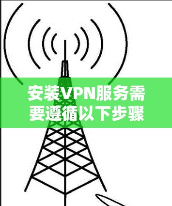 安装VPN服务需要遵循以下步骤,确保安全可靠
